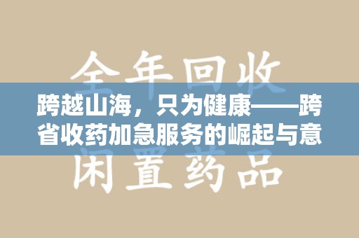 成都跨越山海，只为健康——跨省收药加急服务的崛起与意义