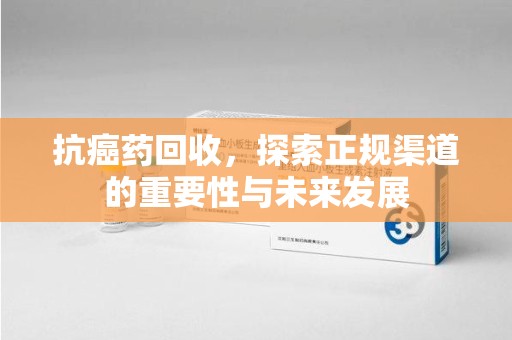 成都抗癌药回收，探索正规渠道的重要性与未来发展