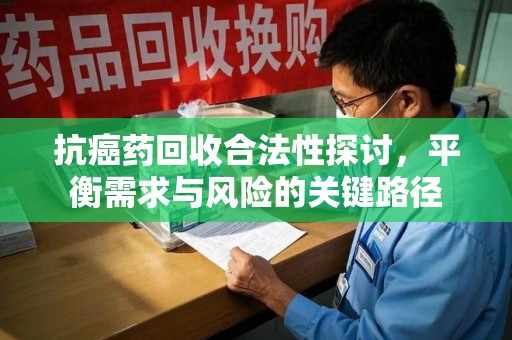 成都抗癌药回收合法性探讨，平衡需求与风险的关键路径