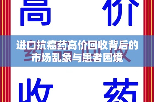 成都进口抗癌药高价回收背后的市场乱象与患者困境