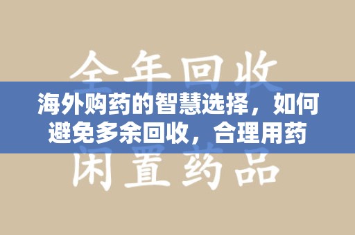 成都海外购药的智慧选择，如何避免多余回收，合理用药