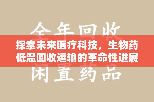 成都探索未来医疗科技，生物药低温回收运输的革命性进展