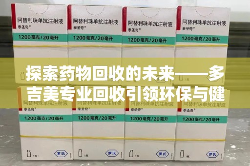 成都探索药物回收的未来——多吉美专业回收引领环保与健康新趋势