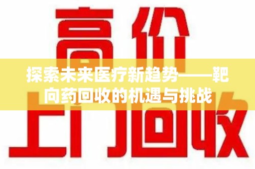 成都探索未来医疗新趋势——靶向药回收的机遇与挑战
