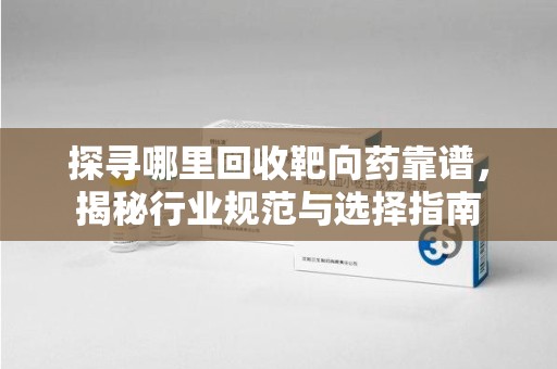 成都探寻哪里回收靶向药靠谱，揭秘行业规范与选择指南