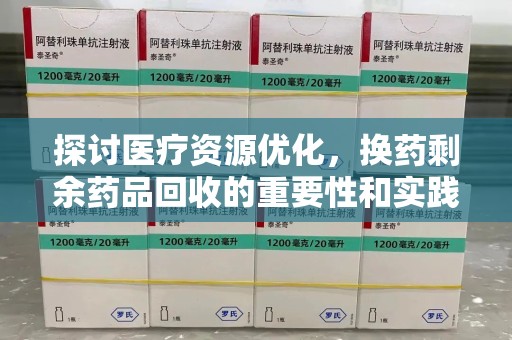 成都探讨医疗资源优化，换药剩余药品回收的重要性和实践路径