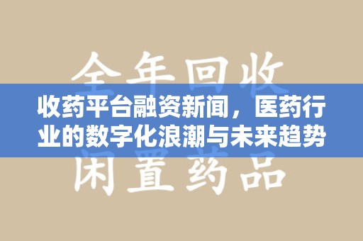 成都收药平台融资新闻，医药行业的数字化浪潮与未来趋势