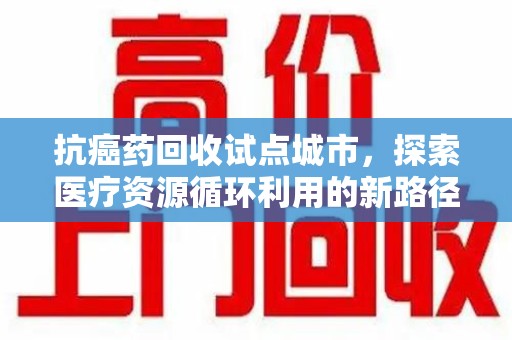 成都抗癌药回收试点城市，探索医疗资源循环利用的新路径