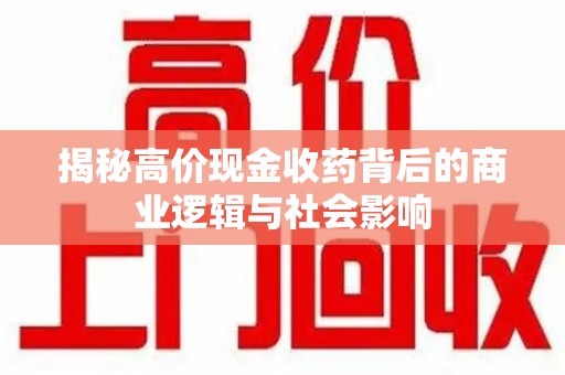 成都揭秘高价现金收药背后的商业逻辑与社会影响