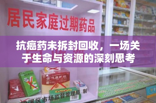 成都抗癌药未拆封回收，一场关于生命与资源的深刻思考
