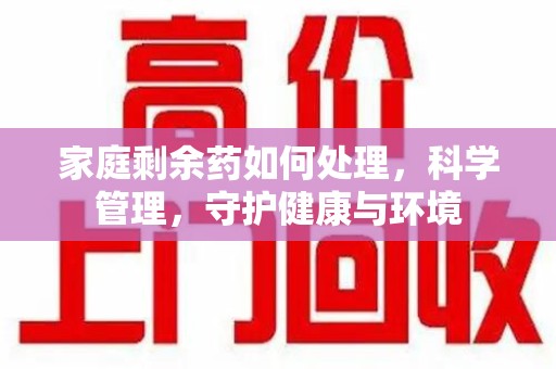 成都家庭剩余药如何处理，科学管理，守护健康与环境