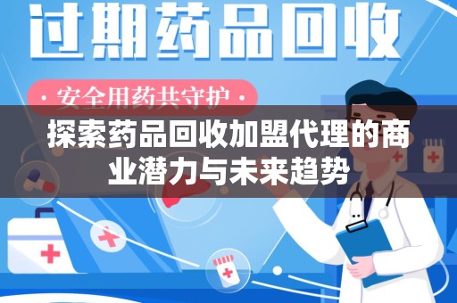 成都探索药品回收加盟代理的商业潜力与未来趋势