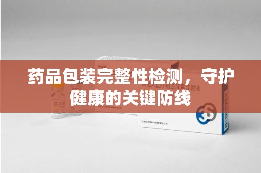 成都药品包装完整性检测，守护健康的关键防线