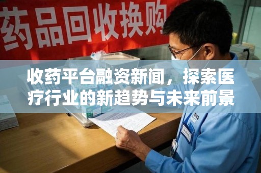 成都收药平台融资新闻，探索医疗行业的新趋势与未来前景