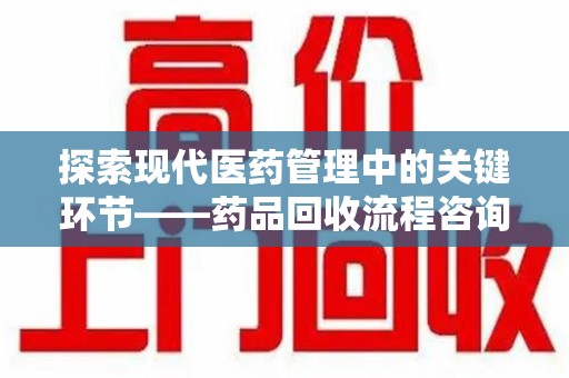 成都探索现代医药管理中的关键环节——药品回收流程咨询与实践