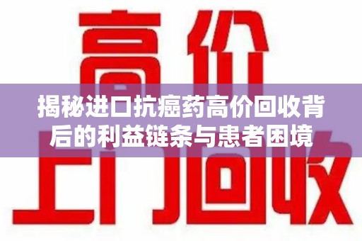 成都揭秘进口抗癌药高价回收背后的利益链条与患者困境