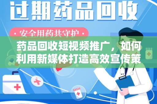 成都药品回收短视频推广，如何利用新媒体打造高效宣传策略