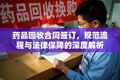 成都药品回收合同签订，规范流程与法律保障的深度解析